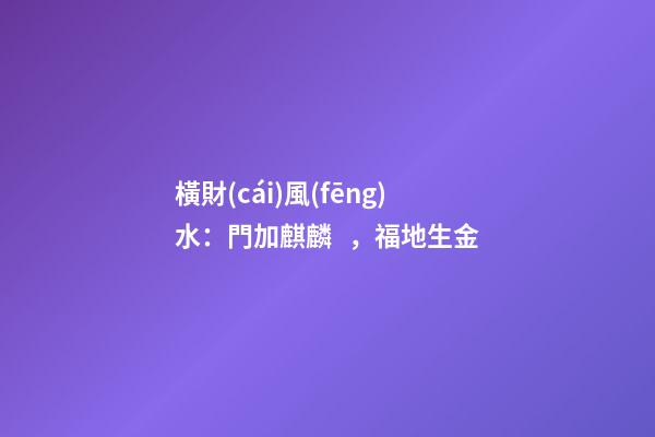 橫財(cái)風(fēng)水：門加麒麟，福地生金